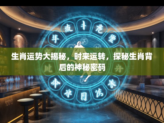 生肖运势大揭秘，时来运转，探秘生肖背后的神秘密码