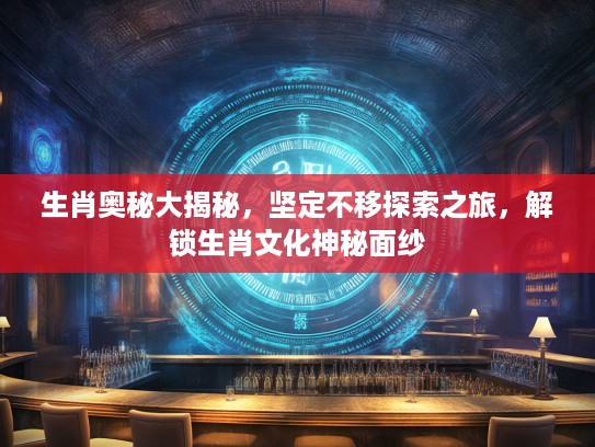 生肖奥秘大揭秘，坚定不移探索之旅，解锁生肖文化神秘面纱