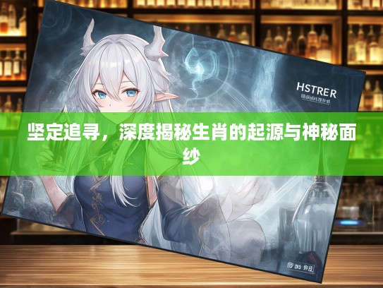 坚定追寻，深度揭秘生肖的起源与神秘面纱