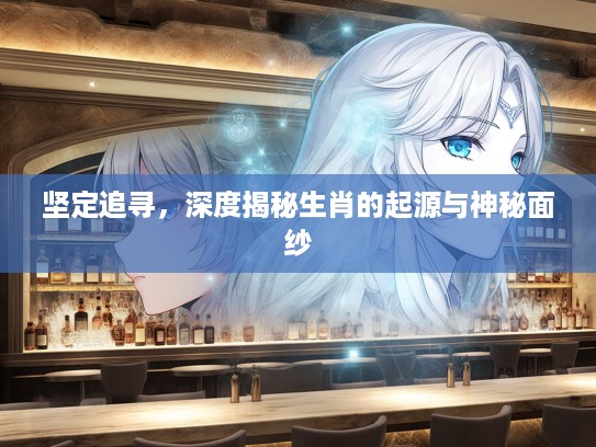 坚定追寻，深度揭秘生肖的起源与神秘面纱