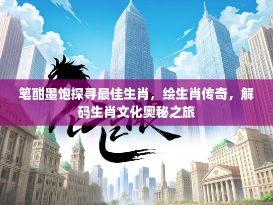 笔酣墨饱探寻最佳生肖，绘生肖传奇，解码生肖文化奥秘之旅