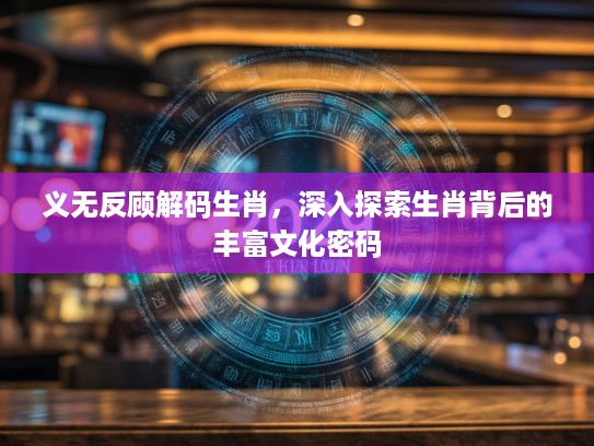 义无反顾解码生肖，深入探索生肖背后的丰富文化密码