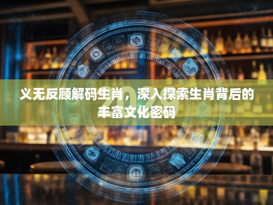 义无反顾解码生肖，深入探索生肖背后的丰富文化密码