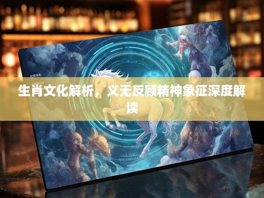 生肖文化解析，义无反顾精神象征深度解读