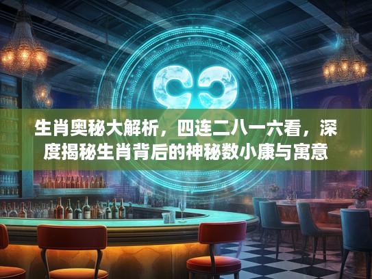 生肖奥秘大解析，四连二八一六看，深度揭秘生肖背后的神秘数小康与寓意