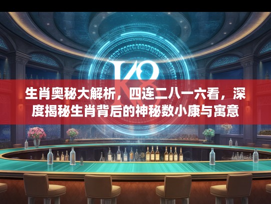 生肖奥秘大解析，四连二八一六看，深度揭秘生肖背后的神秘数小康与寓意