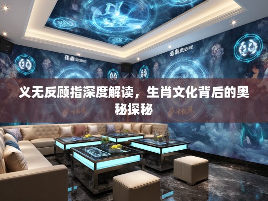 义无反顾指深度解读，生肖文化背后的奥秘探秘
