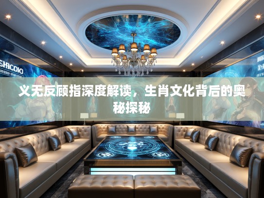 义无反顾指深度解读，生肖文化背后的奥秘探秘