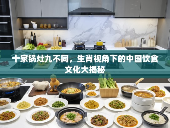 十家锅灶九不同，生肖视角下的中国饮食文化大揭秘