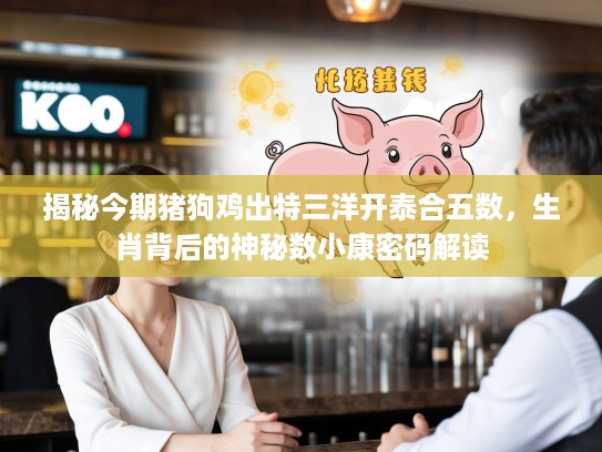 揭秘今期猪狗鸡出特三洋开泰合五数，生肖背后的神秘数小康密码解读