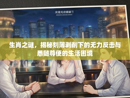 生肖之谜，揭秘刻薄剥削下的无力反击与悉随尊便的生活困境