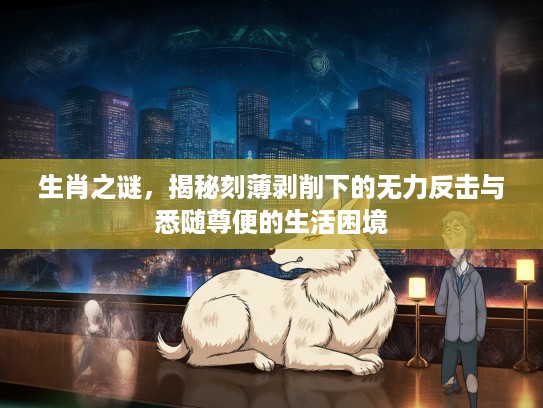 生肖之谜，揭秘刻薄剥削下的无力反击与悉随尊便的生活困境