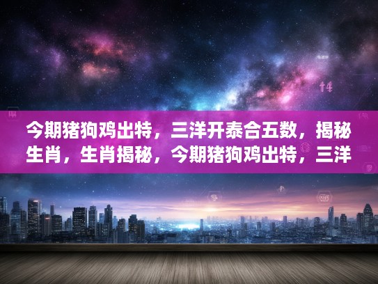 今期猪狗鸡出特，三洋开泰合五数，揭秘生肖，生肖揭秘，今期猪狗鸡出特，三洋开泰合五数，探寻生肖的神秘面纱