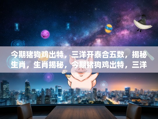 今期猪狗鸡出特，三洋开泰合五数，揭秘生肖，生肖揭秘，今期猪狗鸡出特，三洋开泰合五数，探寻生肖的神秘面纱