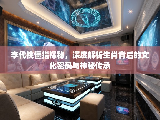 李代桃僵指探秘，深度解析生肖背后的文化密码与神秘传承