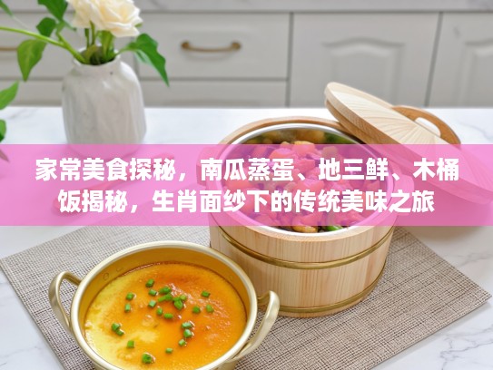 家常美食探秘，南瓜蒸蛋、地三鲜、木桶饭揭秘，生肖面纱下的传统美味之旅