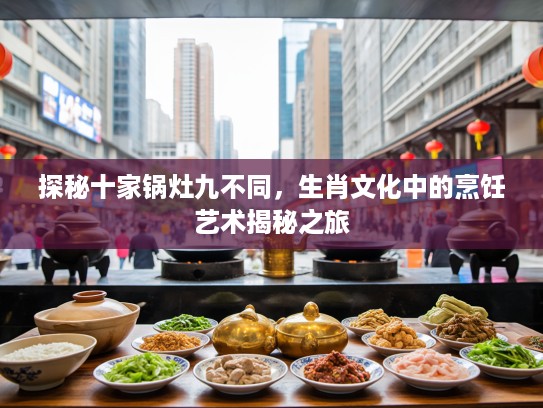 探秘十家锅灶九不同，生肖文化中的烹饪艺术揭秘之旅