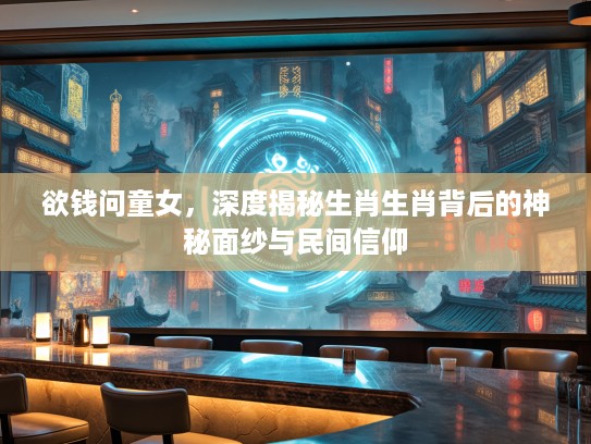 欲钱问童女，深度揭秘生肖生肖背后的神秘面纱与民间信仰