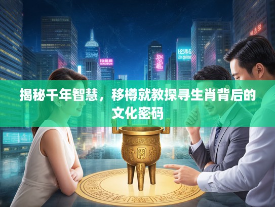揭秘千年智慧，移樽就教探寻生肖背后的文化密码