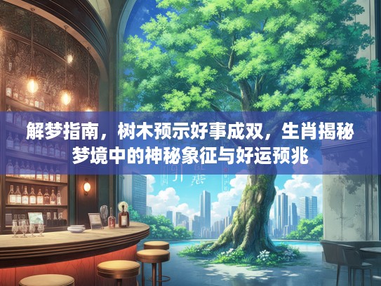解梦指南，树木预示好事成双，生肖揭秘梦境中的神秘象征与好运预兆