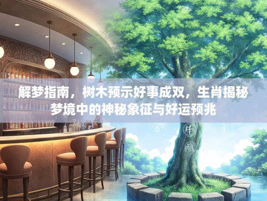 解梦指南，树木预示好事成双，生肖揭秘梦境中的神秘象征与好运预兆