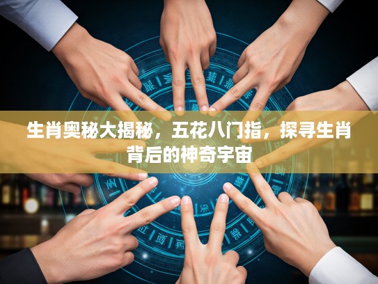 生肖奥秘大揭秘，五花八门指，探寻生肖背后的神奇宇宙