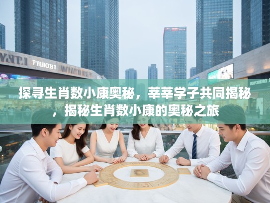探寻生肖数小康奥秘，莘莘学子共同揭秘，揭秘生肖数小康的奥秘之旅