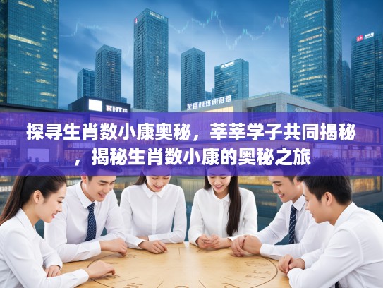 探寻生肖数小康奥秘，莘莘学子共同揭秘，揭秘生肖数小康的奥秘之旅