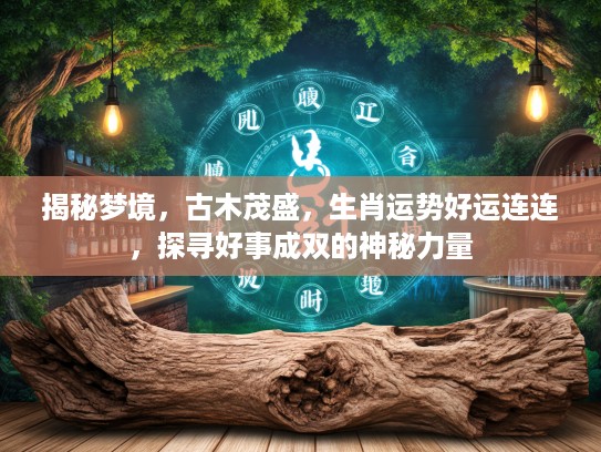 揭秘梦境，古木茂盛，生肖运势好运连连，探寻好事成双的神秘力量
