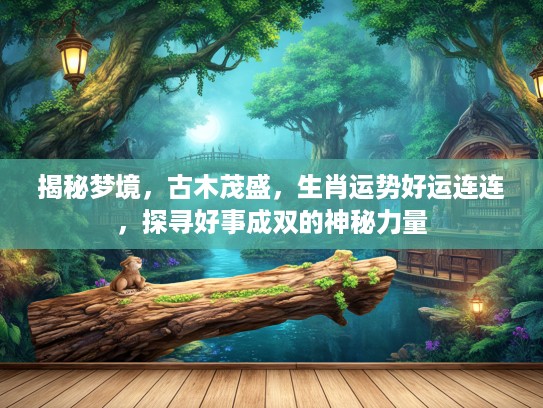 揭秘梦境，古木茂盛，生肖运势好运连连，探寻好事成双的神秘力量