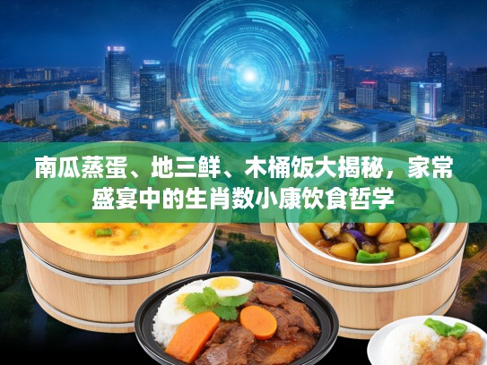 南瓜蒸蛋、地三鲜、木桶饭大揭秘，家常盛宴中的生肖数小康饮食哲学