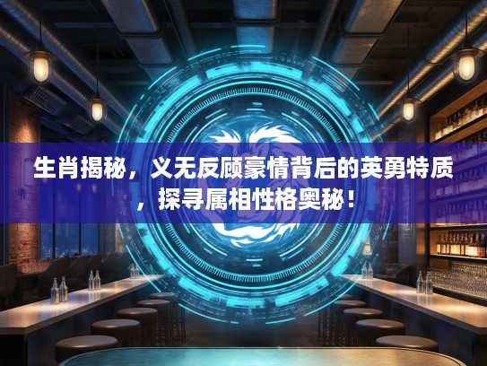 生肖揭秘，义无反顾豪情背后的英勇特质，探寻属相性格奥秘！