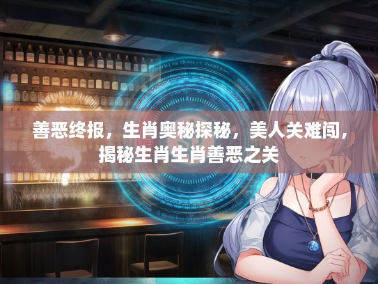 善恶终报，生肖奥秘探秘，美人关难闯，揭秘生肖生肖善恶之关
