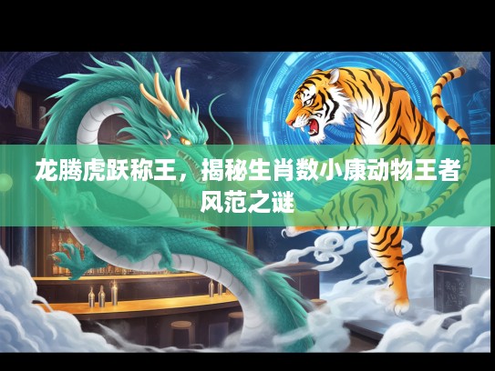 龙腾虎跃称王，揭秘生肖数小康动物王者风范之谜