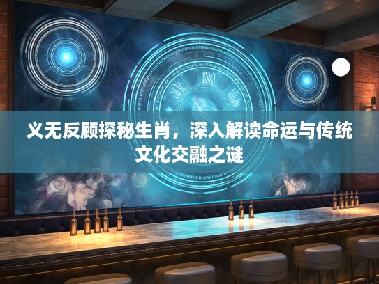 义无反顾探秘生肖，深入解读命运与传统文化交融之谜