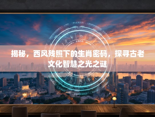 揭秘，西风残照下的生肖密码，探寻古老文化智慧之光之谜
