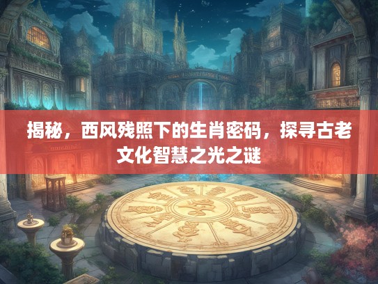 揭秘，西风残照下的生肖密码，探寻古老文化智慧之光之谜