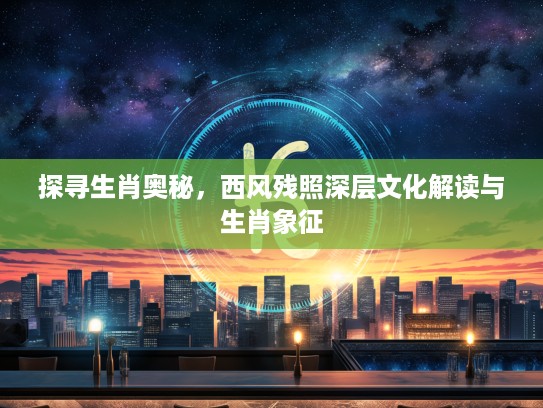 探寻生肖奥秘，西风残照深层文化解读与生肖象征