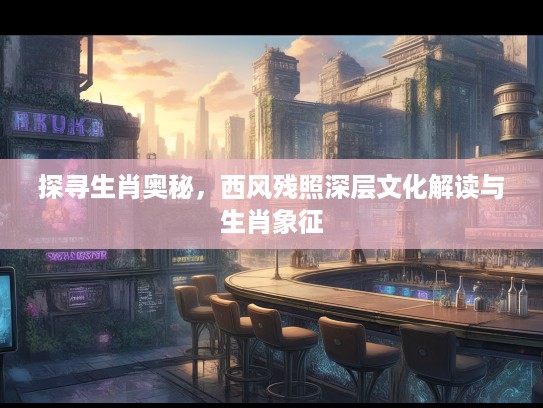 探寻生肖奥秘，西风残照深层文化解读与生肖象征