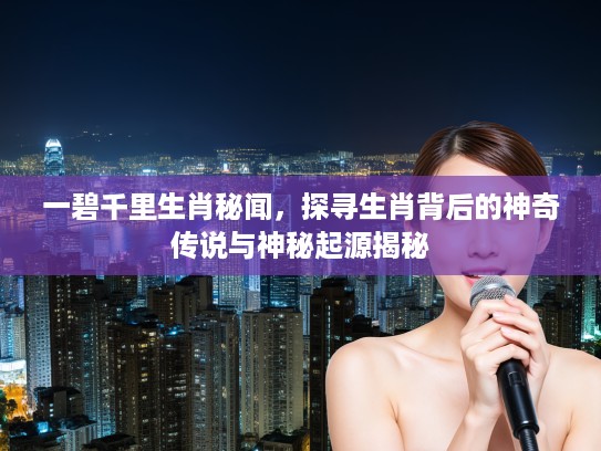 一碧千里生肖秘闻，探寻生肖背后的神奇传说与神秘起源揭秘