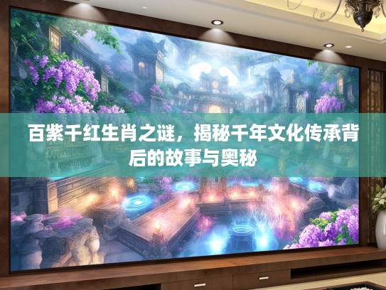 百紫千红生肖之谜，揭秘千年文化传承背后的故事与奥秘