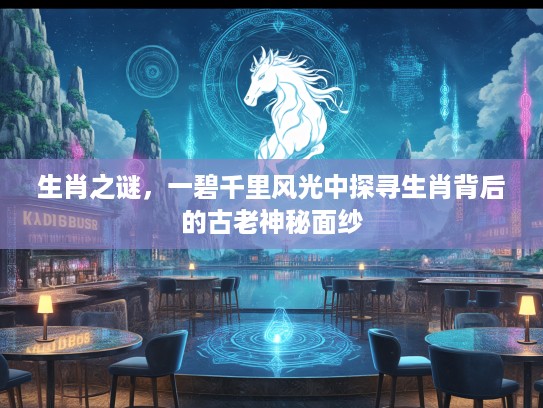 生肖之谜，一碧千里风光中探寻生肖背后的古老神秘面纱