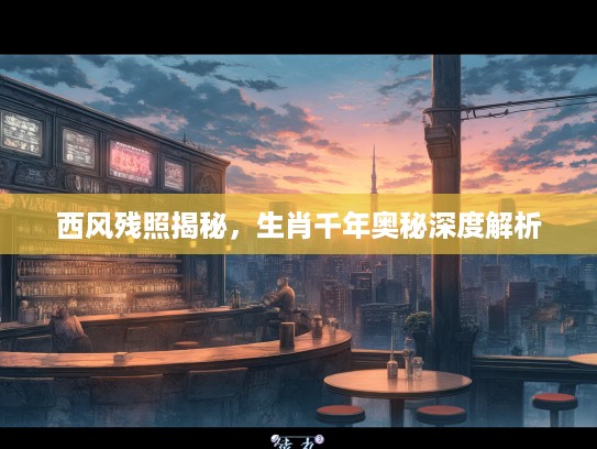 西风残照揭秘，生肖千年奥秘深度解析