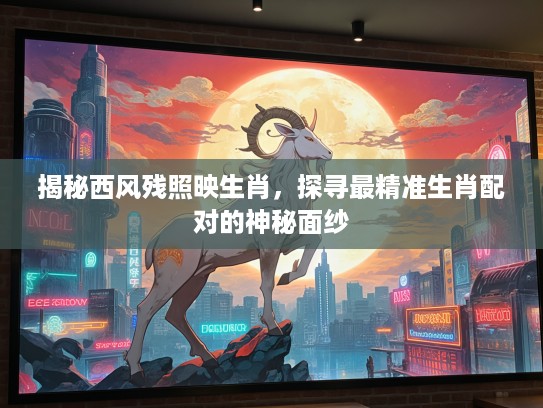揭秘西风残照映生肖，探寻最精准生肖配对的神秘面纱