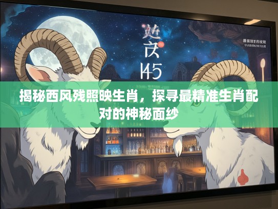 揭秘西风残照映生肖，探寻最精准生肖配对的神秘面纱