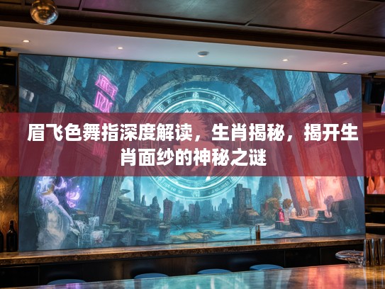 眉飞色舞指深度解读，生肖揭秘，揭开生肖面纱的神秘之谜