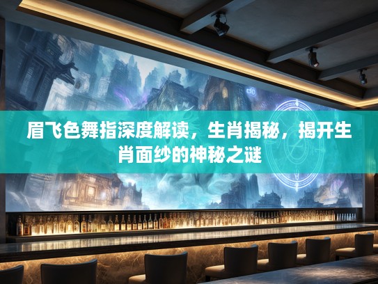 眉飞色舞指深度解读，生肖揭秘，揭开生肖面纱的神秘之谜