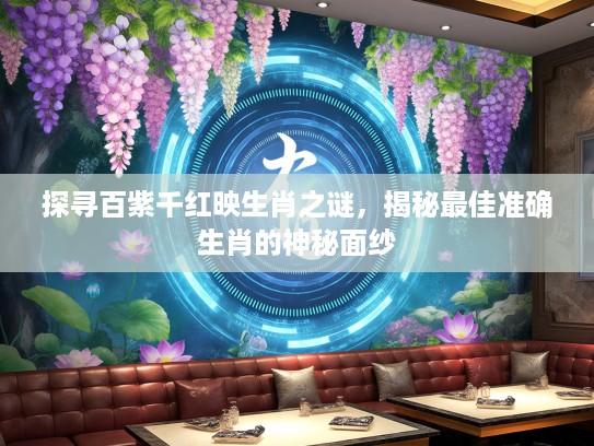 探寻百紫千红映生肖之谜，揭秘最佳准确生肖的神秘面纱