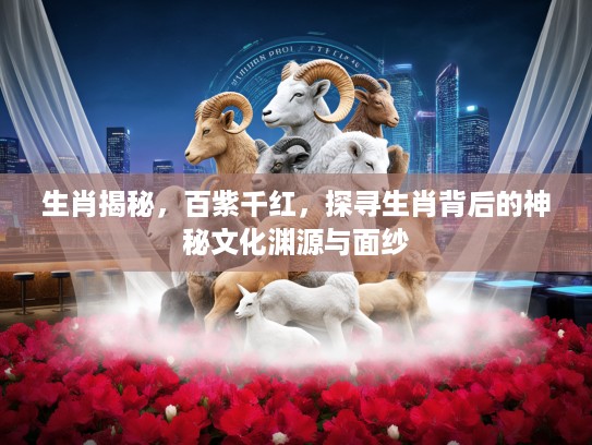 生肖揭秘，百紫千红，探寻生肖背后的神秘文化渊源与面纱