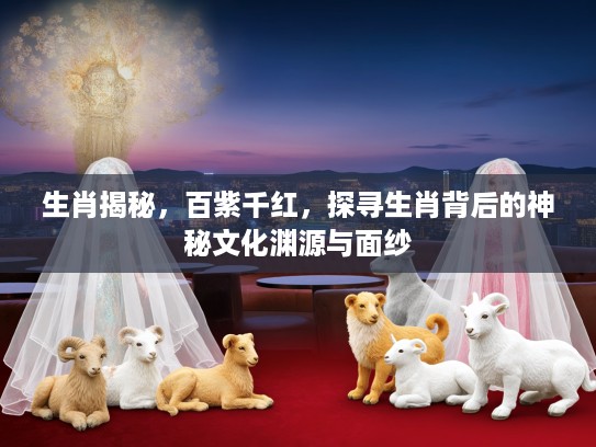 生肖揭秘，百紫千红，探寻生肖背后的神秘文化渊源与面纱